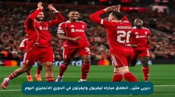ديربي مثير.. انطلاق مباراة ليفربول وإيفرتون في الدوري الإنجليزي اليوم